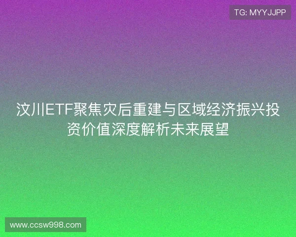 汶川ETF聚焦灾后重建与区域经济振兴投资价值深度解析未来展望