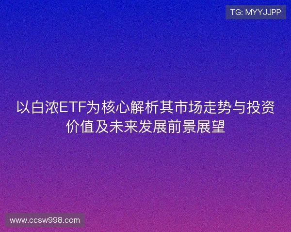 以白浓ETF为核心解析其市场走势与投资价值及未来发展前景展望